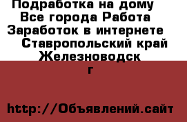 Подработка на дому  - Все города Работа » Заработок в интернете   . Ставропольский край,Железноводск г.